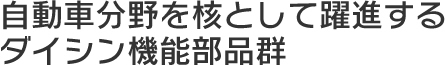 自動車分野を核として躍進するダイシン機能部品群